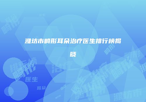 潍坊市畸形耳朵治疗医生排行榜揭晓