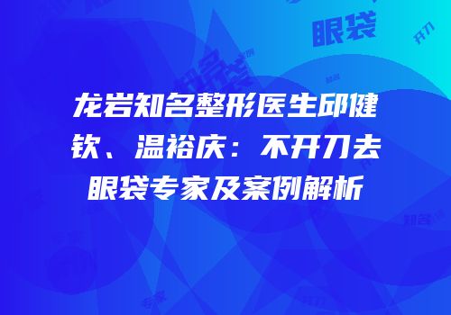 龙岩知名整形医生邱健钦、温裕庆：不开刀去眼袋专家及案例解析