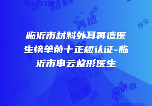 临沂市材料外耳再造医生榜单前十正规认证-临沂市申云整形医生