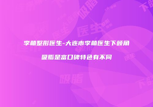 李萌整形医生-大连市李萌医生下颌角吸脂是富口碑特色有不同