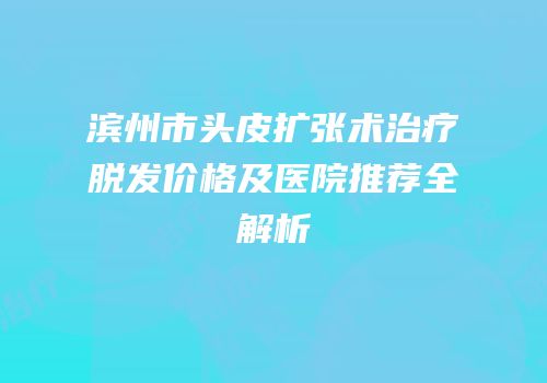 滨州市头皮扩张术治疗脱发价格及医院推荐全解析