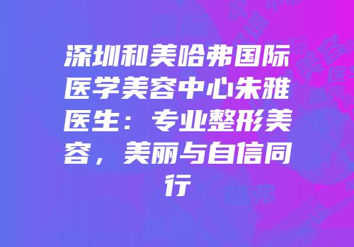 深圳和美哈弗国际医学美容中心朱雅医生：专业整形美容，美丽与自信同行