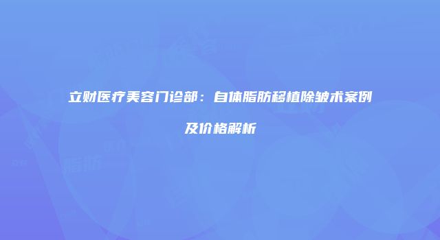 立财医疗美容门诊部：自体脂肪移植除皱术案例及价格解析
