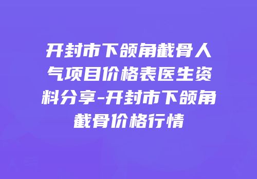 开封市下颌角截骨人气项目价格表医生资料分享-开封市下颌角截骨价格行情