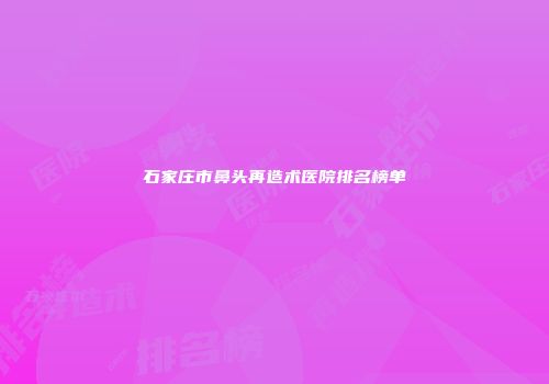 石家庄市鼻头再造术医院排名榜单