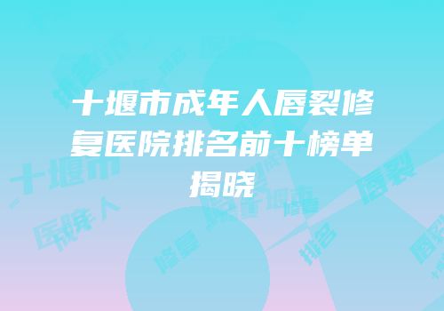 十堰市成年人唇裂修复医院排名前十榜单揭晓