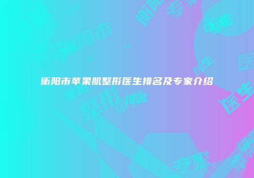 衡阳市苹果肌整形医生排名及专家介绍