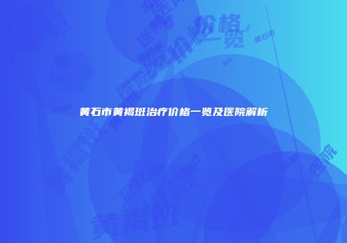 黄石市黄褐斑治疗价格一览及医院解析