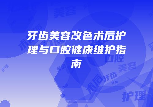 牙齿美容改色术后护理与口腔健康维护指南