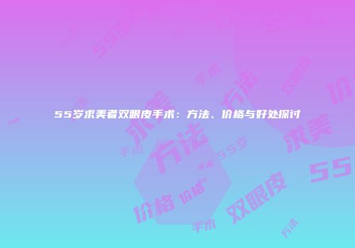 55岁求美者双眼皮手术：方法、价格与好处探讨
