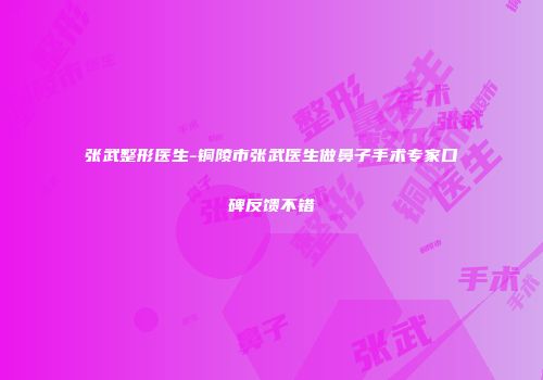 张武整形医生-铜陵市张武医生做鼻子手术专家口碑反馈不错