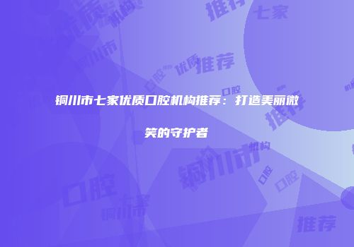 铜川市七家优质口腔机构推荐：打造美丽微笑的守护者