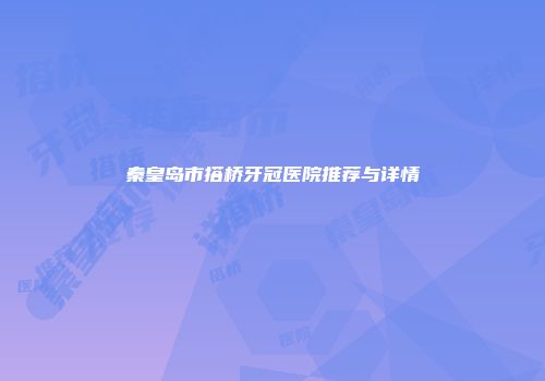 秦皇岛市搭桥牙冠医院推荐与详情