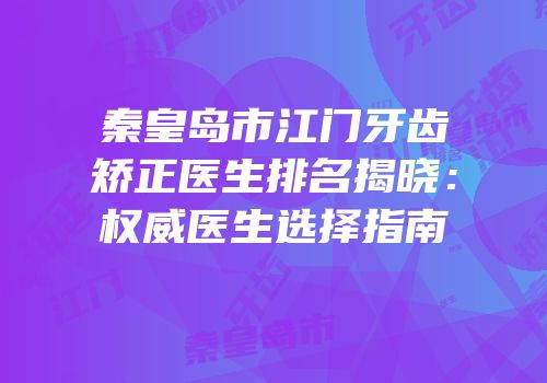 秦皇岛市江门牙齿矫正医生排名揭晓：权威医生选择指南