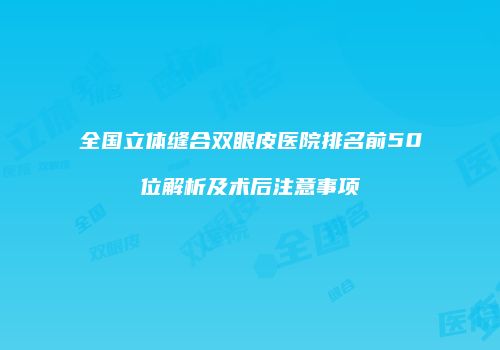 全国立体缝合双眼皮医院排名前50位解析及术后注意事项