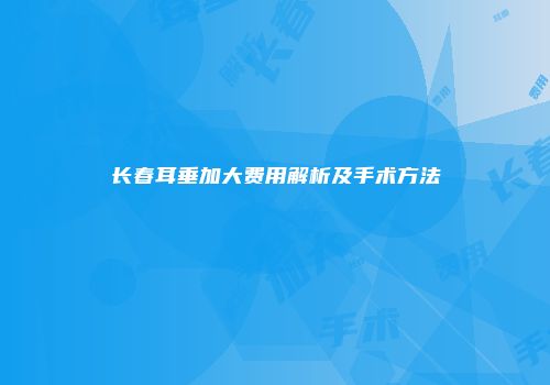 长春耳垂加大费用解析及手术方法