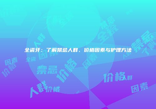 全瓷牙：了解禁忌人群、价格因素与护理方法
