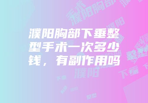 濮阳胸部下垂整型手术一次多少钱，有副作用吗