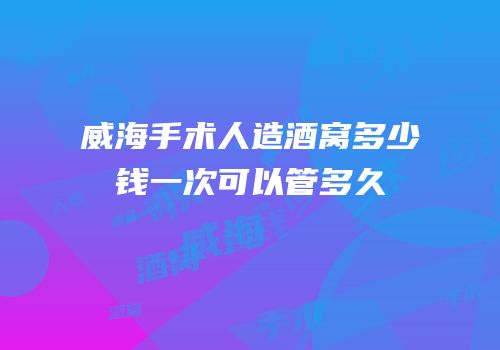 威海手术人造酒窝多少钱一次可以管多久