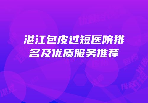 湛江包皮过短医院排名及优质服务推荐