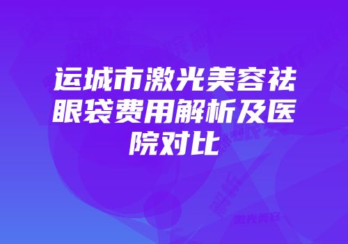 运城市激光美容祛眼袋费用解析及医院对比