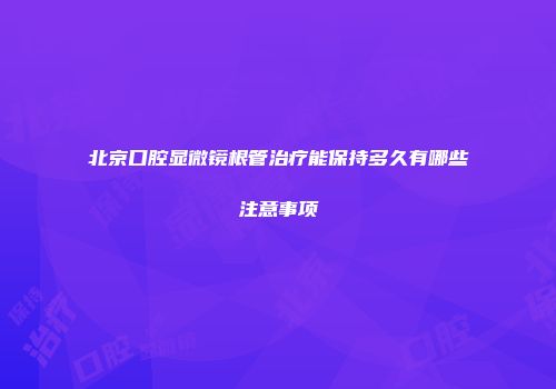 北京口腔显微镜根管治疗能保持多久有哪些注意事项