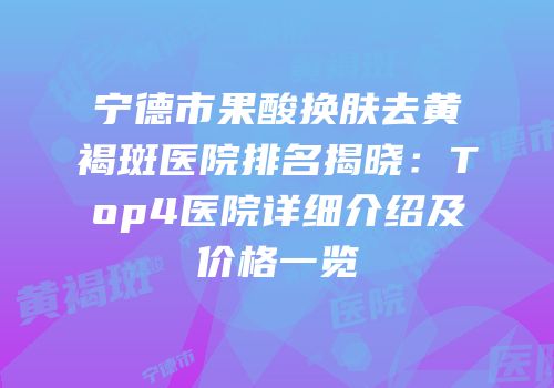 宁德市果酸换肤去黄褐斑医院排名揭晓：Top4医院详细介绍及价格一览