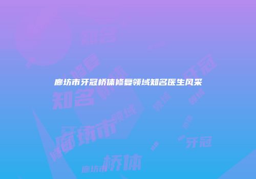 廊坊市牙冠桥体修复领域知名医生风采