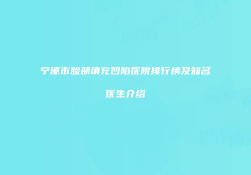 宁德市脸部填充凹陷医院排行榜及知名医生介绍