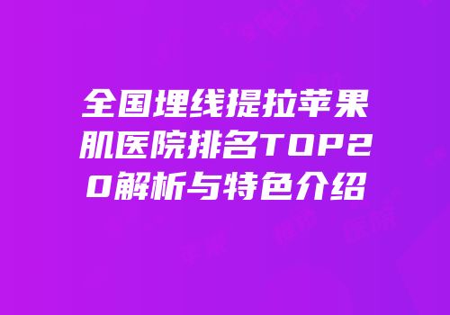 全国埋线提拉苹果肌医院排名TOP20解析与特色介绍