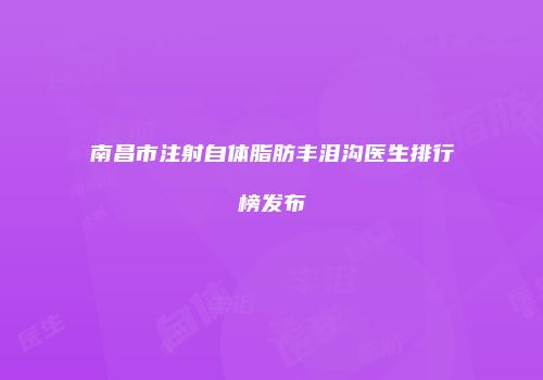 南昌市注射自体脂肪丰泪沟医生排行榜发布