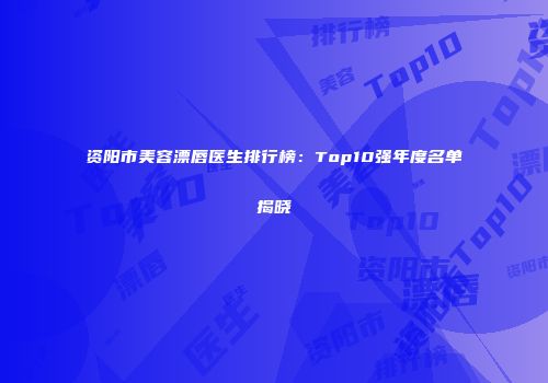 资阳市美容漂唇医生排行榜：Top10强年度名单揭晓