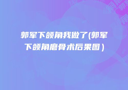 郭军下颌角我做了(郭军下颌角磨骨术后果图）