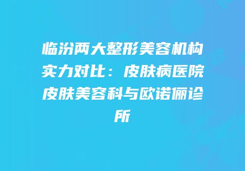 临汾两大整形美容机构实力对比：皮肤病医院皮肤美容科与欧诺俪诊所