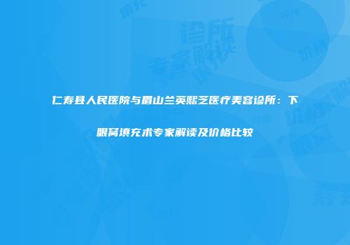 仁寿县人民医院与眉山兰英熙芝医疗美容诊所：下眼窝填充术专家解读及价格比较