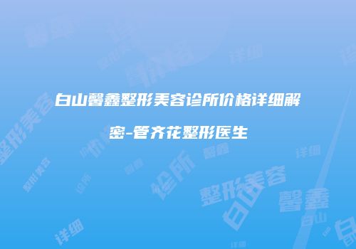 白山馨鑫整形美容诊所价格详细解密-管齐花整形医生