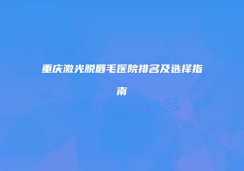 重庆激光脱唇毛医院排名及选择指南