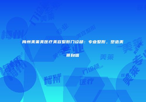 梅州美莱美医疗美容整形门诊部：专业整形，塑造美丽自信
