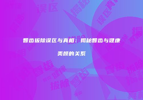 智齿拔除误区与真相：揭秘智齿与健康美颜的关系