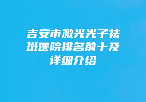 吉安市激光光子祛斑医院排名前十及详细介绍