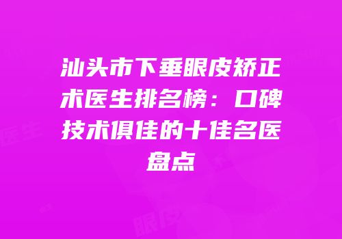 汕头市下垂眼皮矫正术医生排名榜：口碑技术俱佳的十佳名医盘点