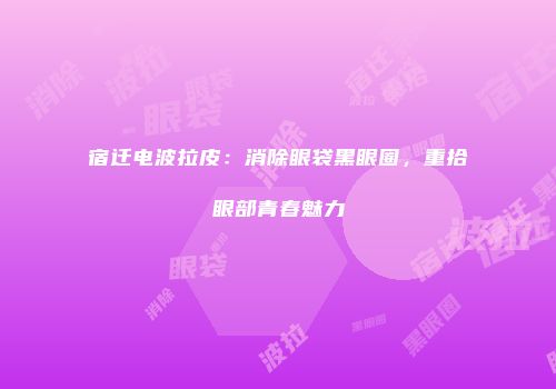 宿迁电波拉皮：消除眼袋黑眼圈，重拾眼部青春魅力