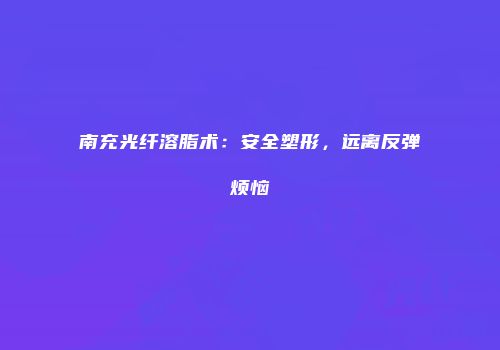 南充光纤溶脂术：安全塑形，远离反弹烦恼