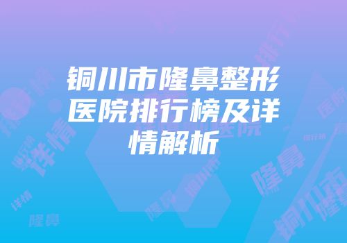 铜川市隆鼻整形医院排行榜及详情解析