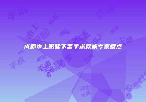 成都市上眼睑下至手术权威专家盘点