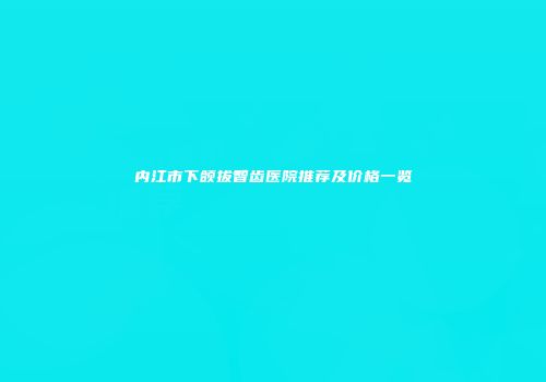 内江市下颌拔智齿医院推荐及价格一览
