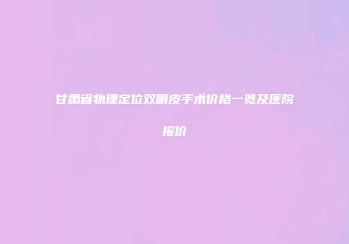 甘肃省物理定位双眼皮手术价格一览及医院报价