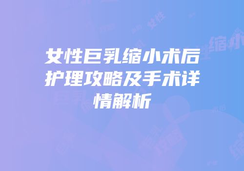 女性巨乳缩小术后护理攻略及手术详情解析