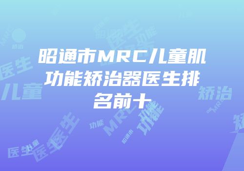 昭通市MRC儿童肌功能矫治器医生排名前十
