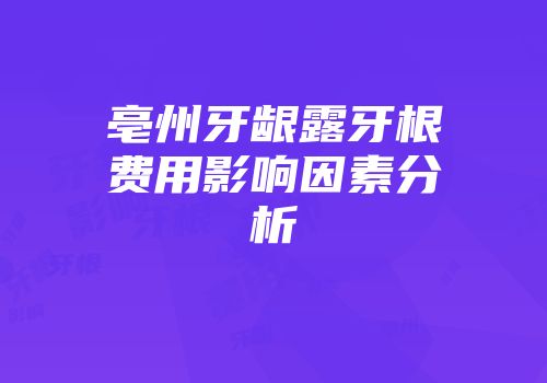 亳州牙龈露牙根费用影响因素分析